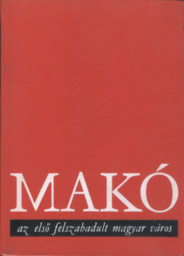 Dr. Korom Mih�ly (szerk.) - Mak� az els� felszabadult magyar v�ros - A szocializmus alapjai lerak�s�nak t�rt�net�hez