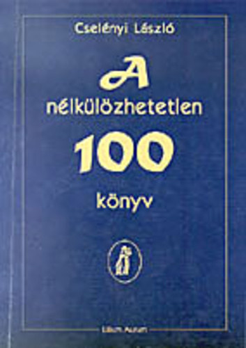 Cselnyi Lszl - A nlklzhetetlen 100 knyv - Bevezets a vilgirodalom tanulmnyozshoz