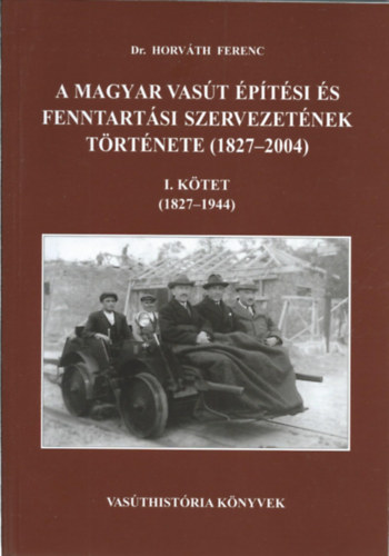 Dr. Horváth Ferenc - A magyar vasút építési és fenntartási szervezetének története (1827-2004) I. kötet (1827-1944)
