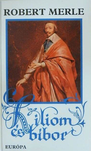 Robert Merle, Kamocsay Ildik� (ford.) - Liliom �s b�bor (Francia hist�ria X.) - Robert Merle t�rt�nelmi reg�nyfolyam�nak gy�jt�i kiad�sa!