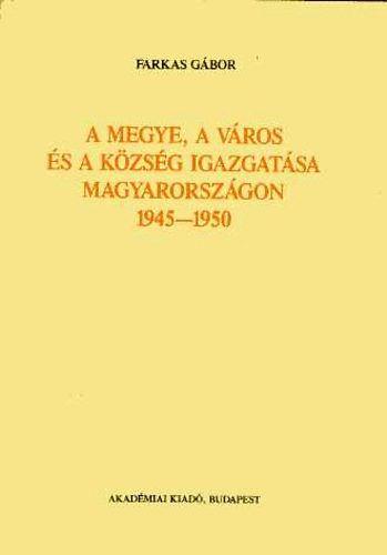 Farkas Gábor - A megye, a város és a község igazgatása magyarország 1945-1950