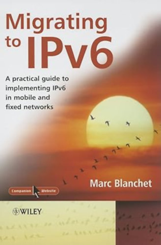 Marc Blanchet - IPv6-ra val tlls: Gyakorlati tmutat az IPv6 mobil s vezetkes hlzatokban trtn megvalstshoz- "Migrating to IPv6A Practical Guide to Implementing IPv6 in Mobile and Fixed Networks"
