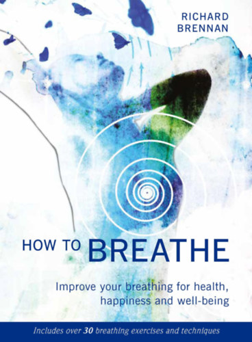 Richard Brennan - How to Breathe: Improve Your Breathing for Health, Happiness and Well-Being (Includes over 30 Breathing Exercises and Techniques)