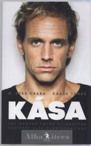 M. Kiss Csaba - Kásás Tamás - Kása - Egy magyar pólós világsztár életének első harminchat éve