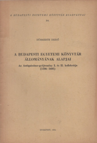 D�mmerth Dezs� - A Budapesti Egyetemi K�nyvt�r �llom�ny�nak alapjai. Az Antiquissima-gy�jtem�ny I. �s II. kollekci�ja (1586-1605)