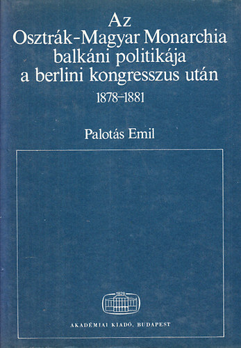 Palots Emil - Az Osztrk-Magyar Monarchia balkni politikja a berlini kongresszus utn 1878-1881