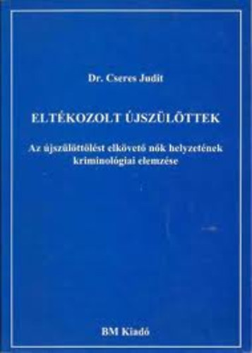 Dr. Cseres Judit - Eltékozolt újszülöttek - Az újszülöttölést elkövető nők helyzetének kriminológiai elemzése