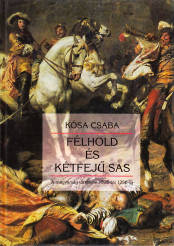 Kósa Csaba - Félhold és kétfejű sas - A magyarság története 1526-tól 1790-ig