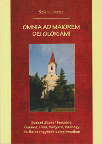 Szécsi József - Omnia ad maiorem dei gloriam!- Szécsi József beszédei Gyenes, Diás, Vonyarc, Vashegy és Balatongyörök templomaiban