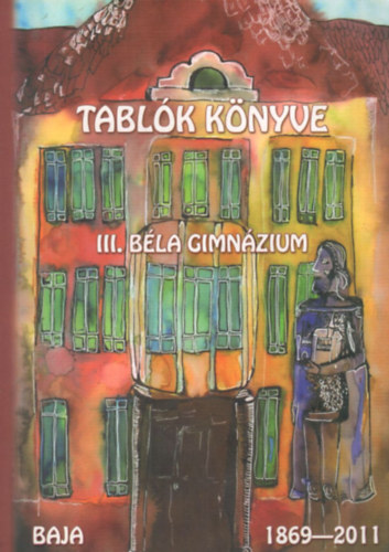 Moln�r L�szl� - Tabl�k K�nyve - III. B�la Gimn�zium Baja, 1869-2011