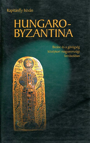Kapit�nffy Istv�n - Hungaro-Byzantina. Biz�nc �s a g�r�gs�g k�z�pkori magyarorsz�gi forr�sokban.