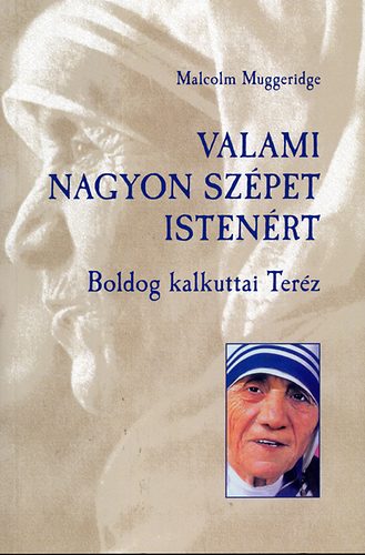 Malcolm Muggeridge - Valami nagyon szépet istenért - Boldog kalkuttai Teréz