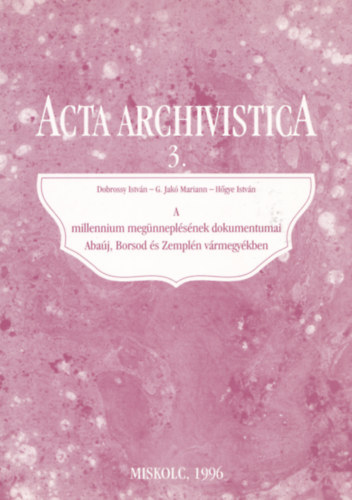 Hgye Istvn, G. Jak Mariann, Dobrossy Istvn - Acta Archivistica 3. - A millennium megnneplsnek dokumentumai Abaj, Borsod s Zempln vrmegykben