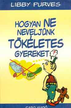 Libby Purves - Hogyan ne neveljnk tkletes gyereket?