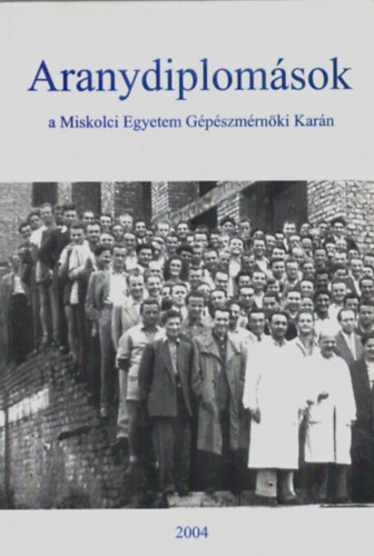 Mrk Jnos - Szab Anik (szerk.) - Aranydiplomsok a Miskolci Egyetem Gpszmrnki Karn 2004.