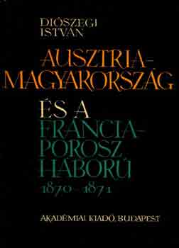 Diszegi Istvn - Ausztria-Magyarorszg s a Francia-Porosz hbor 1870-1871