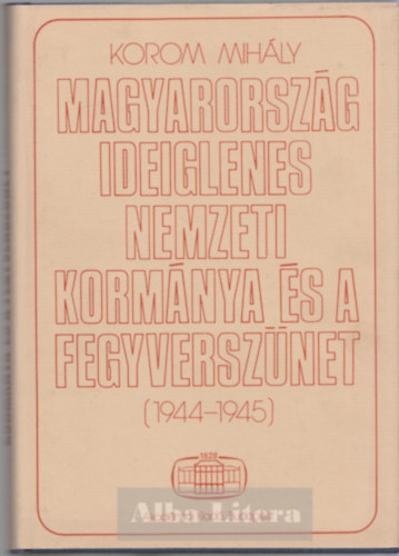 Korom Mih�ly - Magyarorsz�g ideiglenes nemzeti korm�nya �s a fegyversz�net 1944-1945