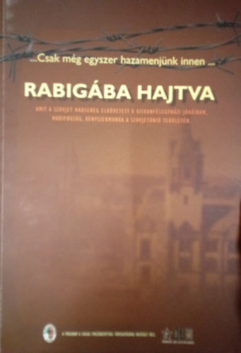 Hajagos Csaba - Rabigába hajtva / Amit a szovjet hadsereg elkövetett a kiskunfélegyházi járásban, hadifogság, kényszermunka a Szovjetúnió területén