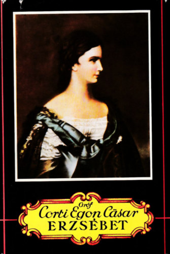 Gróf Corti Egon Cäsar - Erzsébet (A királyné hátrahagyott iratai, leányának naplója és egyéb eddig ismeretlen naplók és feljegyzések alapján)