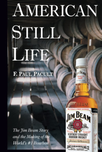 F. Paul Pacult - American Still Life - The Jim Beam Story and the Making of the World's #1 Bourbon