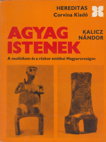 Kalicz Nándor - Agyag istenek - A neolitikum és a rézkor emlékei Magyarországon (Hereditas)