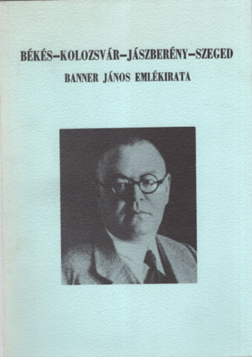 Jankovich B. Dénes (szerk.) - Békés-Kolozsvár-Jászberény-Szeged (Banner János emlékiratai 1945-ig)