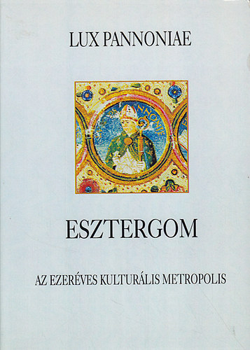 "Lux Pannoniae" Esztergom az ezer�ves kultur�lis metropolis konferencia 2000. j�nius 15-16-17