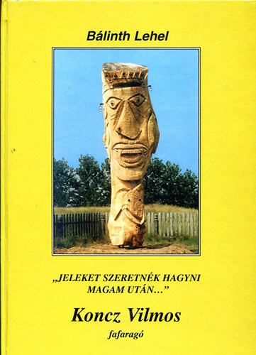 Blinth Lehel - Jeleket szeretnk hagyni magam utn (Koncz Vilmos fafarag)