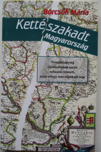 SZERZ Brcsk Mria - Kettszakadt Magyarorszg - NEMZETI EGYSG TRTNELMNK SORN SOHASEM LTEZETT, MINT AHOGY MS NPEKNL SEM