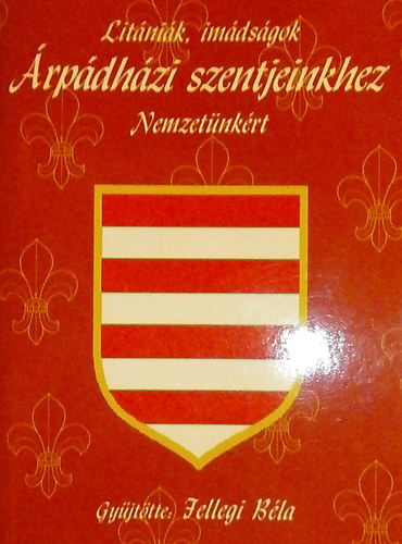 Jellegi B�la (szerk.) - Lit�ni�k, im�ds�gok �rp�dh�zi szentjeinkhez Nemzet�nk�rt