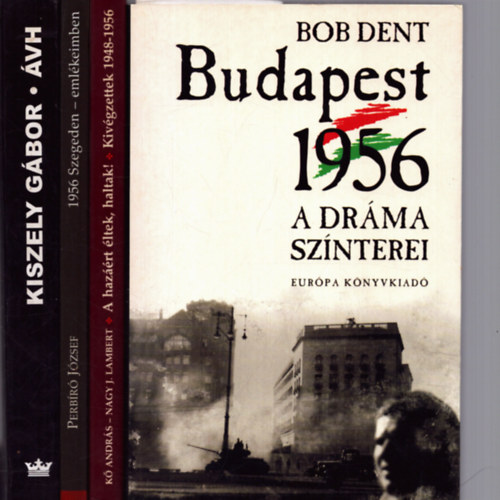 Bob Dent, Kiszely G�bor, K� Andr�s, Nagy J. Lambert, Perb�r� J�zsef - 4 db t�rt�nelmi k�tet: Budapest 1956 - A dr�ma sz�nterei + �VH - Egy terrorszervezet t�rt�nete + A haz��rt �ltek, haltak! + 1956 Szegeden eml�keiimben