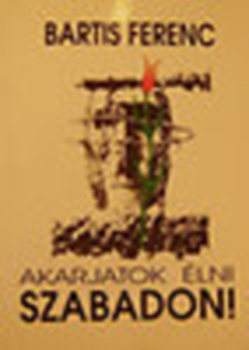 Bartis Ferenc - Akarjatok �lni szabadon!