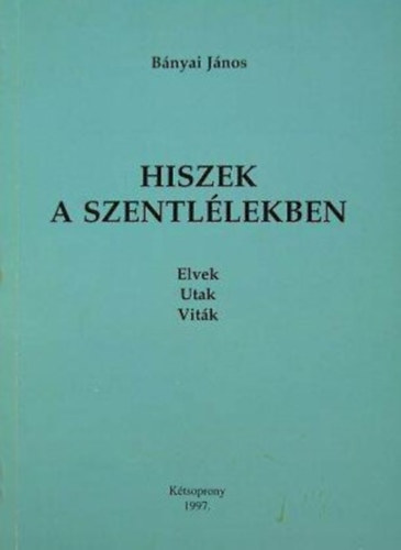 Bnyai Jnos - Hiszek a Szentllekben - Elvek, utak, vitk; Utak a Szentllekkel a Szentllekhez, vagyis a nagyobb kegyelmekhez