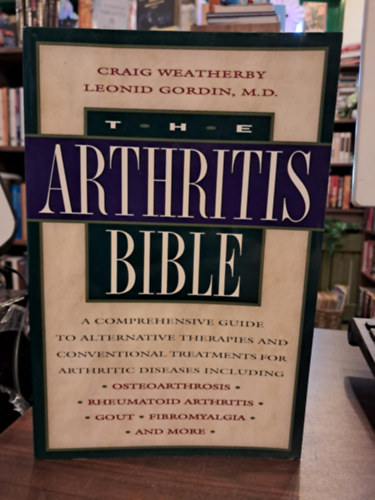 Craig Weatherby, Leonid Gordin - The Arthritis Bible: A Comprehensive Guide to Alternative Therapies and Conventional Treatments for Arthritic Diseases (Az Arthritis Biblija: tfog tmutat az zleti betegsgek alternatv terpiihoz s hagyomnyos kezelsi mdjaih