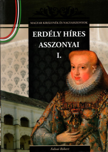 Falvai R�bert - Erd�ly h�res asszonyai I-II. ( Magyar kir�lyn�k �s nagyasszonyok )