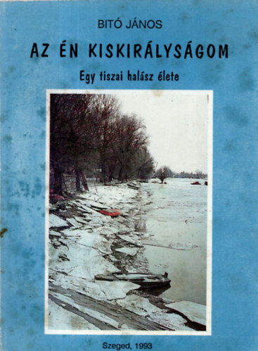 Bitó János - Az én kiskirályságom - Egy tiszai halász élete