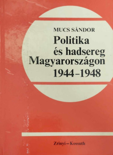 Mucs Sndor - Politika s hadsereg Magyarorszgon 1944-1948