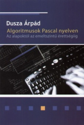 Dusza Árpád - Algoritmusok Pascal nyelven - Az alapoktól az emelt szintű érettségiig