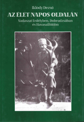 Ikldy Dezs - Az let napos oldaln - Vadszat Erdlyben, Dobrudzsban s Havasalfldn