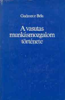 Gadanecz B�la - A vasutas munk�smozgalom t�rt�nete