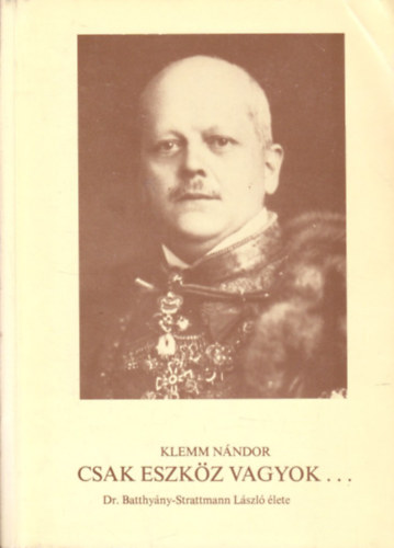 Klemm N�ndor - Csak eszk�z vagyok... (Dr. Batthy�ny-Strattmann L�szl� �lete)