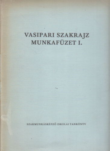 Horv�th Ferenc - Vasipari szakrajz munkaf�zet I. (a szakmunk�sk�pz� iskol�k sz�m�ra)