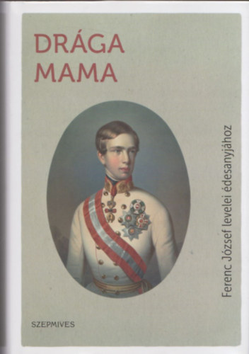 Béresi Ákos - Drága mama (Ferenc József levelei édesanyjához)
