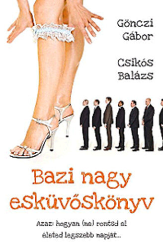 Gnczi Gbor - Csiks Balzs, Szerk.: Vasvri Jnosn - Bazi nagy eskvsknyv - AZAZ: HOGYAN (NE) RONTSD EL LETED LEGSZEBB NAPJT... (Vendglista; Meghv s ajndklista; A helyszn meg a fots; A program, amit mi szerveznk, s amit neknk szerveznek; A ruha meg a kaja; Hzassgi sze