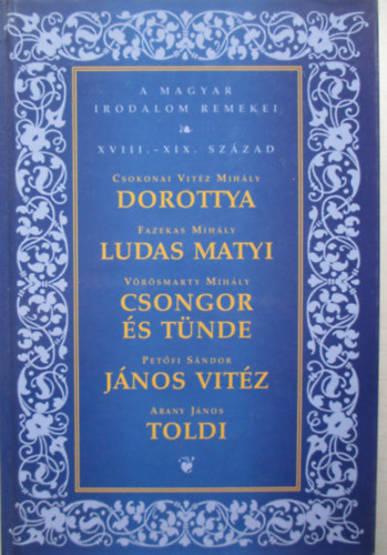 Arany; Fazekas; Csokonai; Petfi; Vrsmarty - Dorottya - Ludas Matyi - Csongor s Tnde - Jnos vitz - Toldi (A magyar irodalom remekei sorozat - XVIII-XIX. szzad)