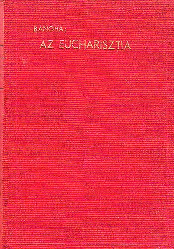 Bangha Bla S. J. - Az eucharisztia (Az oltriszentsg tannak hittani s erklcsi tart.)
