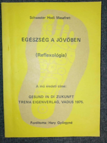 Schwester Hodi Masafret, Hary Gy�rgyn� (ford.) - Eg�szs�g a j�v�ben: Reflexol�gia - L�b- �s testmassz�zs (Gesund in die Zukunft) - Hary Gy�rgyn� ford�t�s�ban; Saj�t k�ppel!