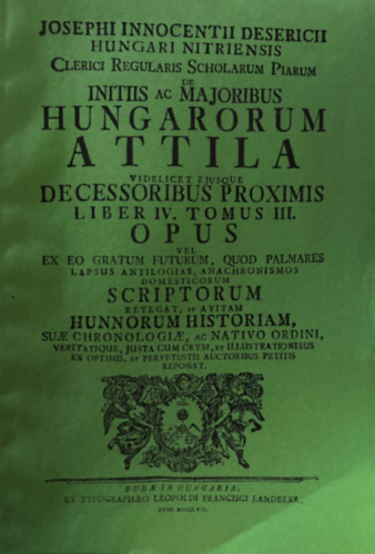 Desericius Josephus Innocentius (Desericzky J�zsef Ince) - Hungari Nitriensis Clerici Regularis Scholarum Piarum de Initiis ac Maioribus Hungarorum - Attila Videlicet Eiusque Decessoribus Proximis Liber IV. Tomus III.