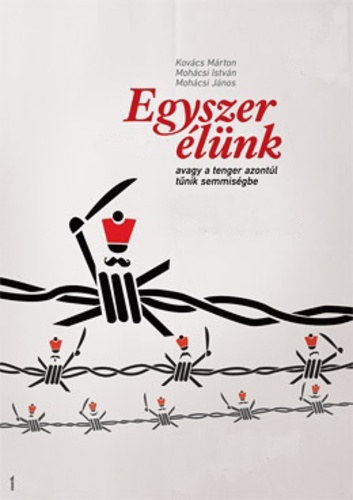 Kovács Márton . Mohácsi István . Mohácsi János - Egyszer élünk avagy a tenger azontúl tűnik semmiségbe