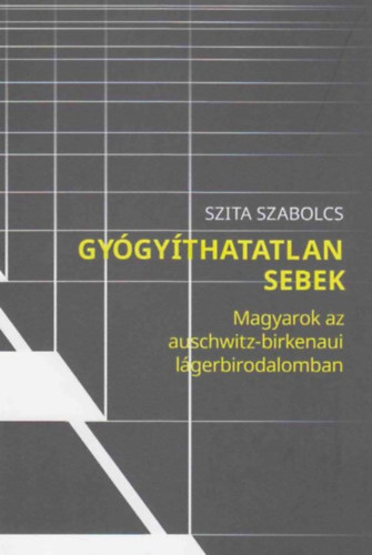 Szita Szabolcs - Gyógyíthatatlan sebek - Magyarok az Auschwitz-birkenaui lágerbirodalomban